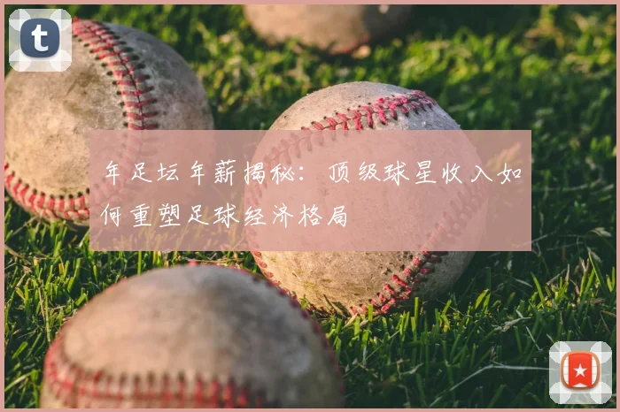 年足坛年薪揭秘：顶级球星收入如何重塑足球经济格局
