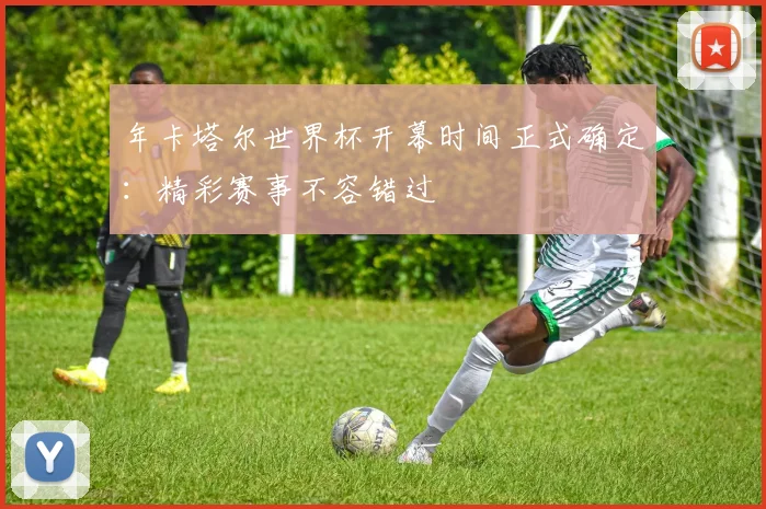年卡塔尔世界杯开幕时间正式确定：精彩赛事不容错过