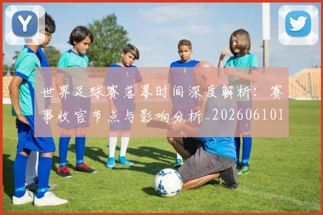 世界足球赛落幕时间深度解析:赛事收官节点与影响分析_20260610190234