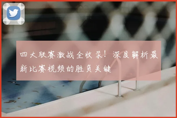 四大联赛激战全收录!深度解析最新比赛视频的胜负关键