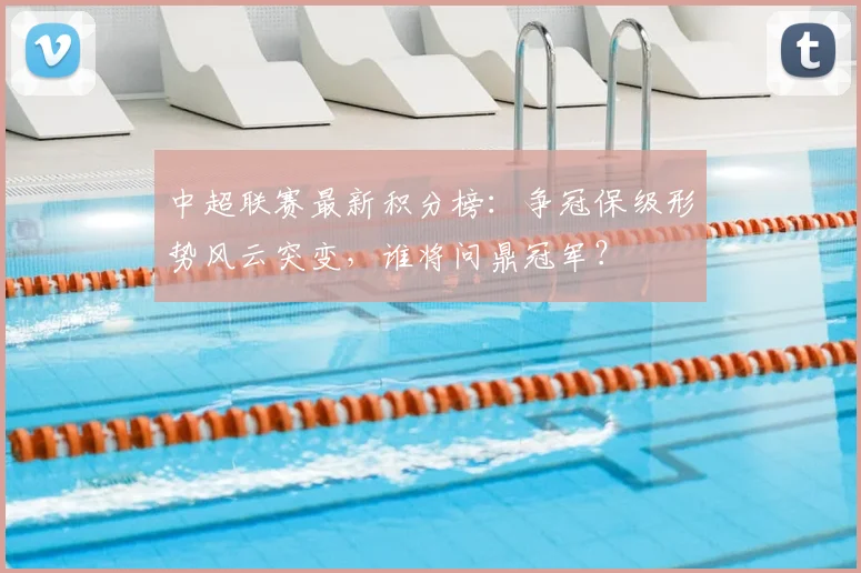 中超联赛最新积分榜：争冠保级形势风云突变，谁将问鼎冠军？