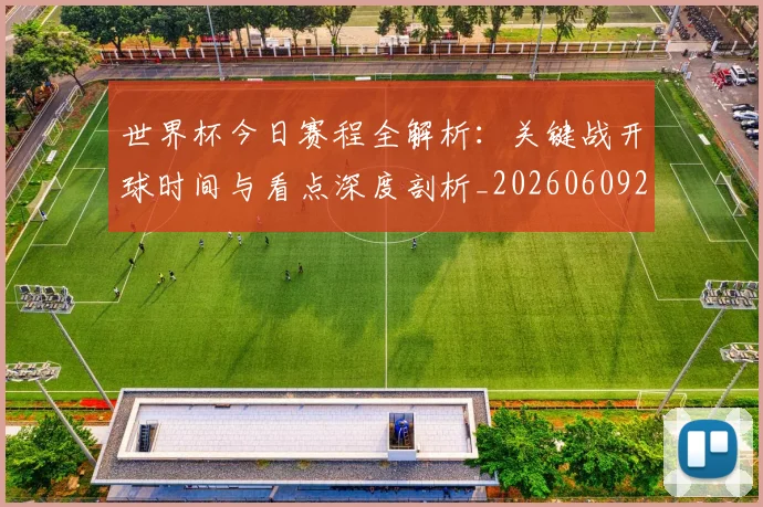世界杯今日赛程全解析：关键战开球时间与看点深度剖析_20260609201300