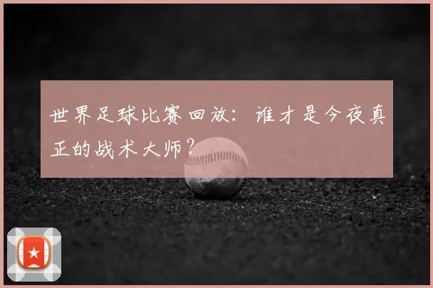 世界足球比赛回放:谁才是今夜真正的战术大师?