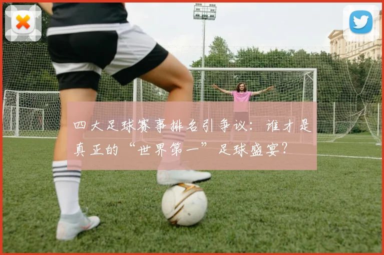 四大足球赛事排名引争议：谁才是真正的“世界第一”足球盛宴？