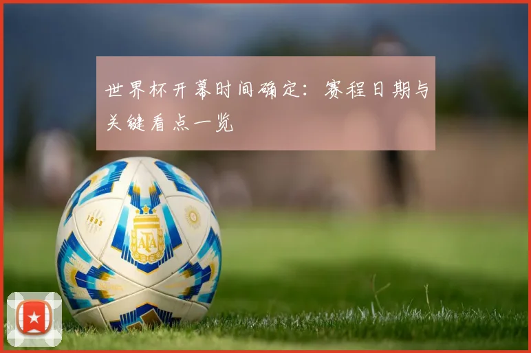 世界杯开幕时间确定:赛程日期与关键看点一览