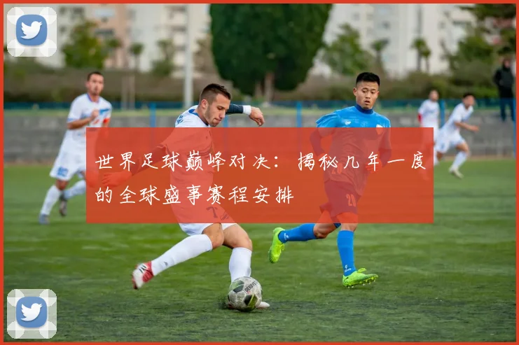 世界足球巅峰对决：揭秘几年一度的全球盛事赛程安排