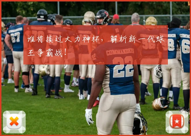 谁将接过大力神杯，解析新一代球王争霸战！
