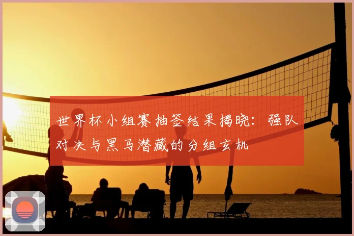 世界杯小组赛抽签结果揭晓：强队对决与黑马潜藏的分组玄机