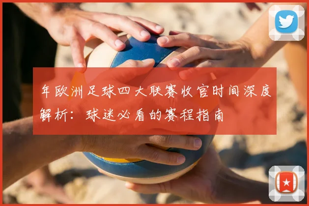 年欧洲足球四大联赛收官时间深度解析:球迷必看的赛程指南