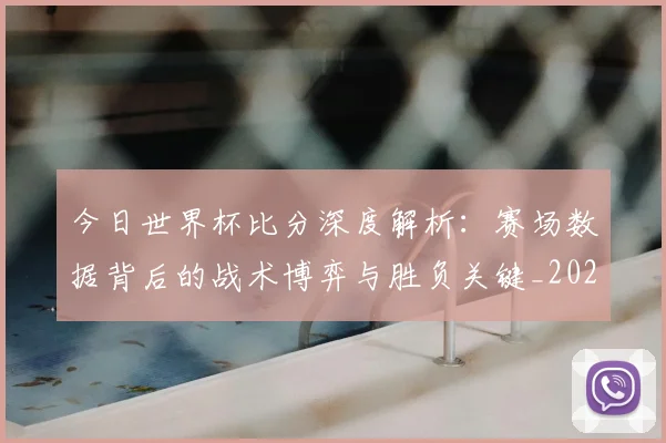 今日世界杯比分深度解析:赛场数据背后的战术博弈与胜负关键_20260611141911