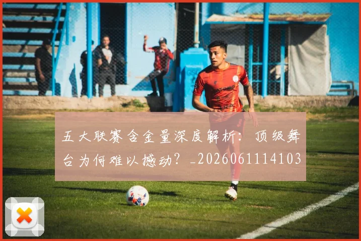 五大联赛含金量深度解析:顶级舞台为何难以撼动?_20260611141030