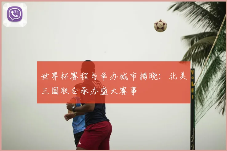 世界杯赛程与举办城市揭晓：北美三国联合承办盛大赛事