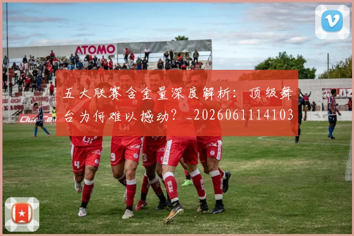五大联赛含金量深度解析:顶级舞台为何难以撼动?_20260611141030