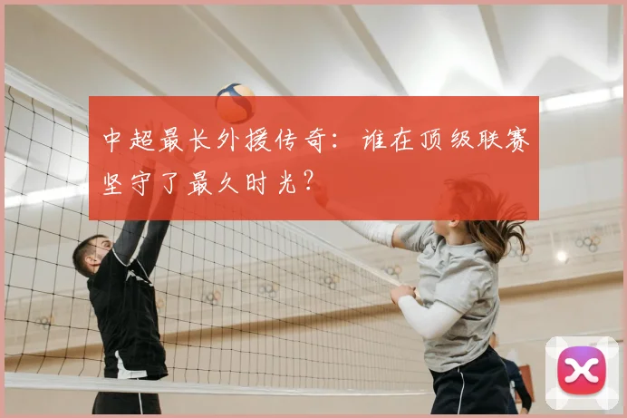中超最长外援传奇：谁在顶级联赛坚守了最久时光？