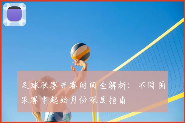 足球联赛开赛时间全解析:不同国家赛季起始月份深度指南