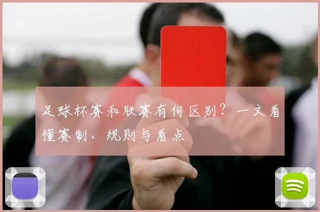 足球杯赛和联赛有何区别？一文看懂赛制、规则与看点