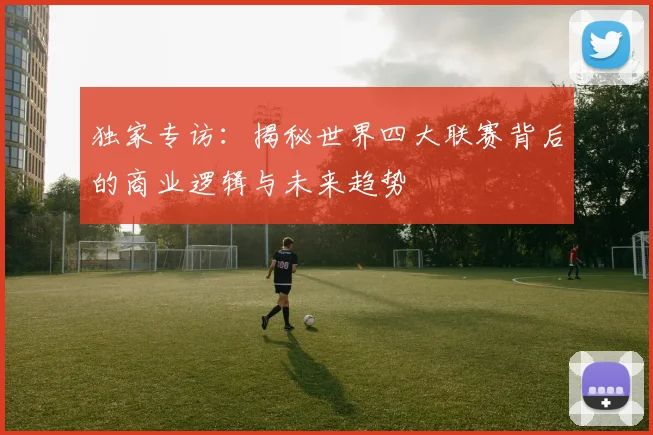 独家专访：揭秘世界四大联赛背后的商业逻辑与未来趋势