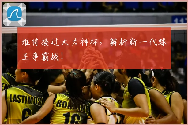 谁将接过大力神杯，解析新一代球王争霸战！