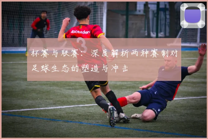 杯赛与联赛:深度解析两种赛制对足球生态的塑造与冲击
