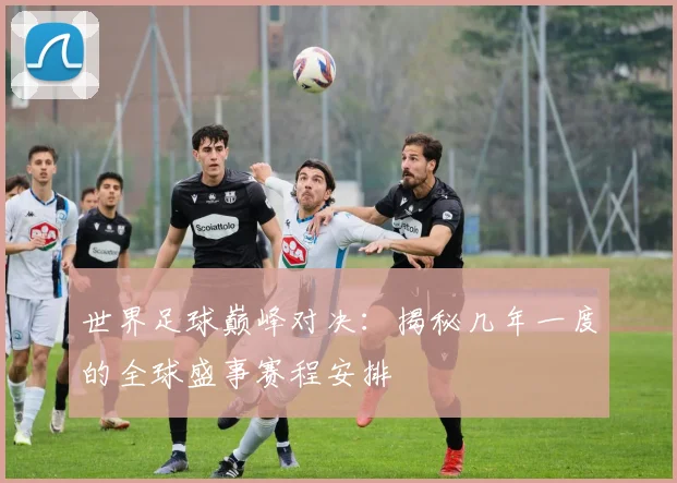 世界足球巅峰对决：揭秘几年一度的全球盛事赛程安排