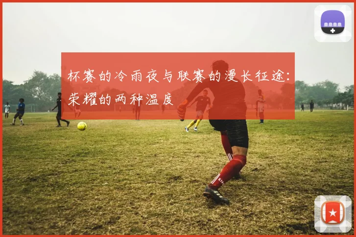 杯赛的冷雨夜与联赛的漫长征途:荣耀的两种温度