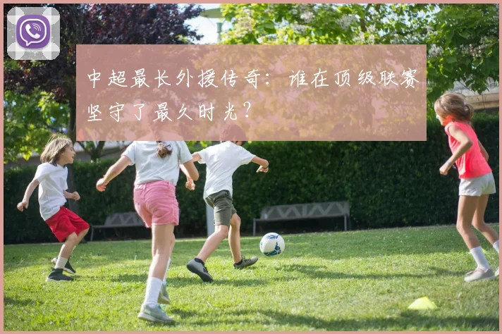 中超最长外援传奇：谁在顶级联赛坚守了最久时光？