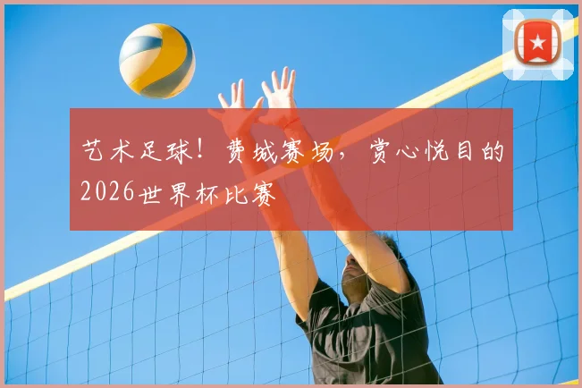 艺术足球！费城赛场，赏心悦目的2026世界杯比赛