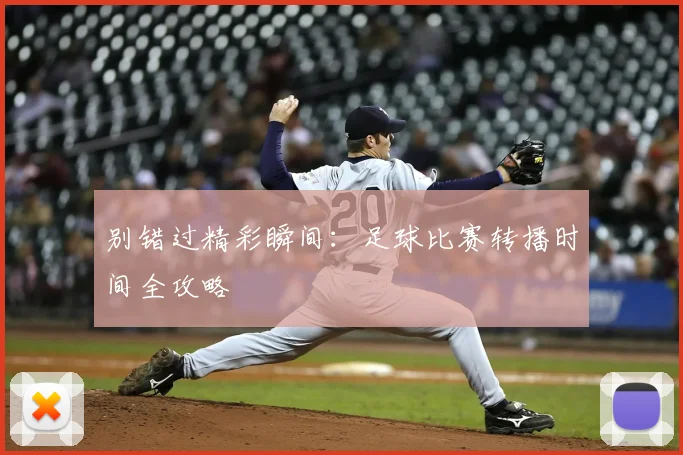 别错过精彩瞬间：足球比赛转播时间全攻略