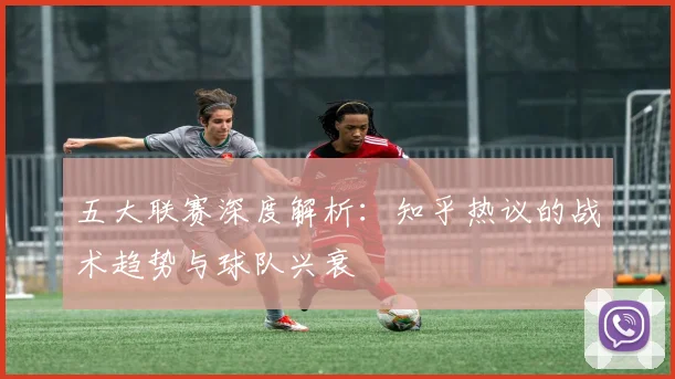 五大联赛深度解析:知乎热议的战术趋势与球队兴衰