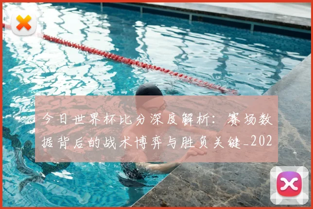 今日世界杯比分深度解析:赛场数据背后的战术博弈与胜负关键_20260611141911