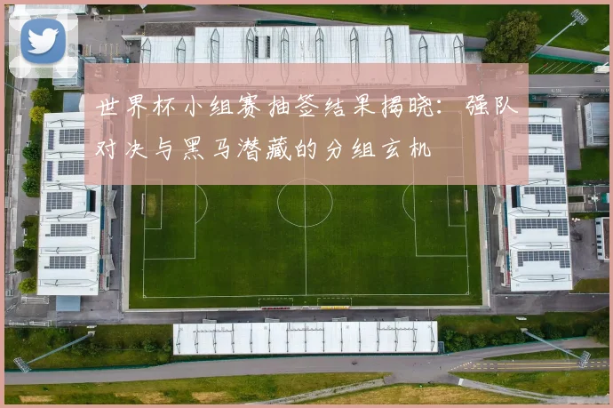 世界杯小组赛抽签结果揭晓：强队对决与黑马潜藏的分组玄机