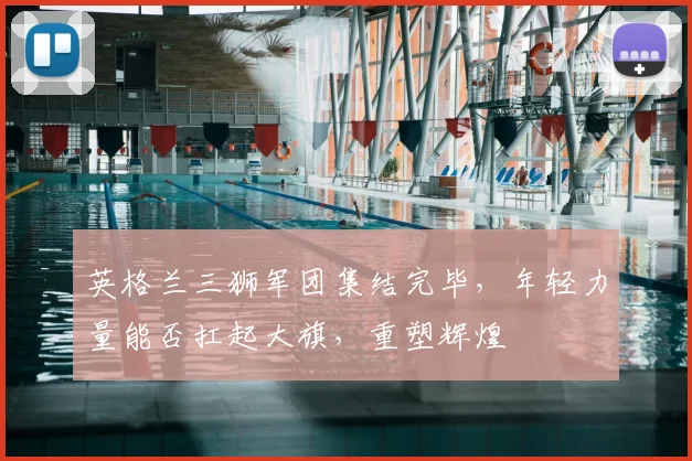 英格兰三狮军团集结完毕，年轻力量能否扛起大旗，重塑辉煌