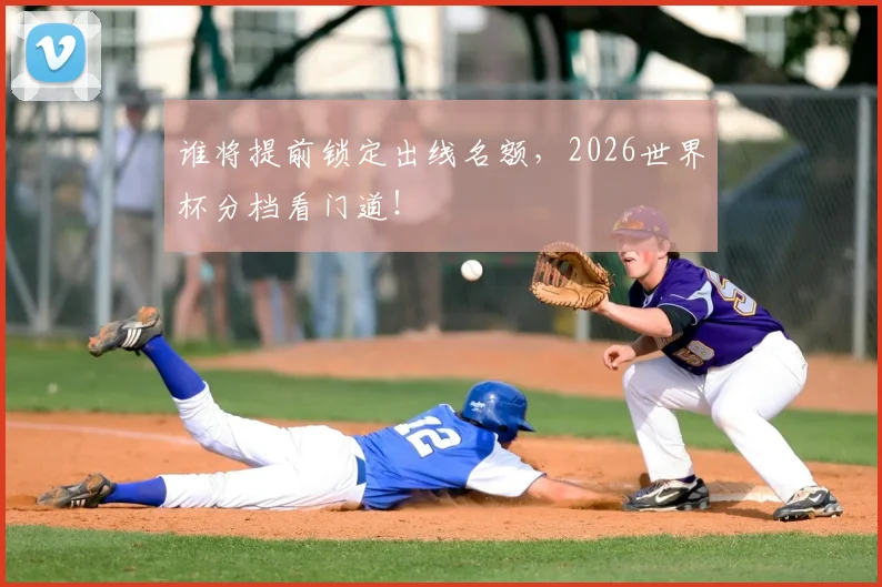 谁将提前锁定出线名额，2026世界杯分档看门道！