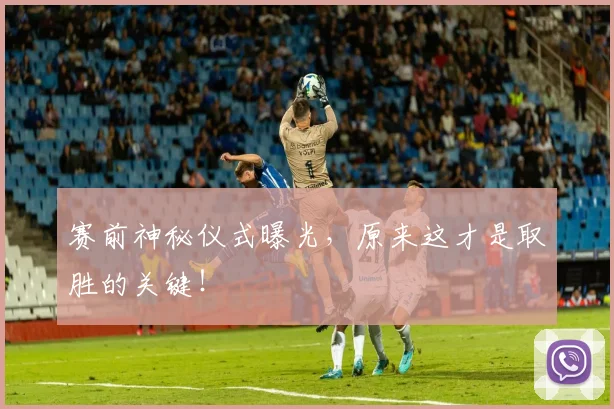 赛前神秘仪式曝光，原来这才是取胜的关键！