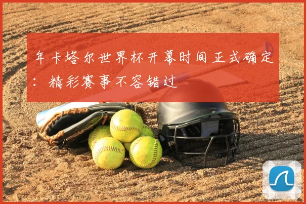 年卡塔尔世界杯开幕时间正式确定：精彩赛事不容错过