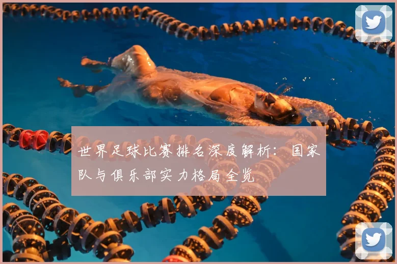 世界足球比赛排名深度解析:国家队与俱乐部实力格局全览