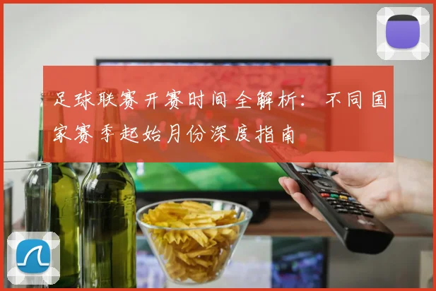 足球联赛开赛时间全解析:不同国家赛季起始月份深度指南