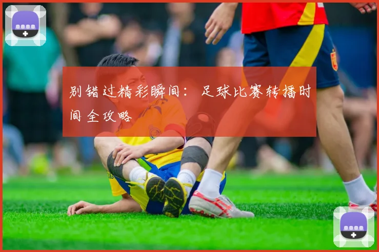 别错过精彩瞬间：足球比赛转播时间全攻略