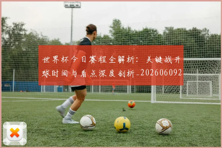 世界杯今日赛程全解析:关键战开球时间与看点深度剖析_20260609201300