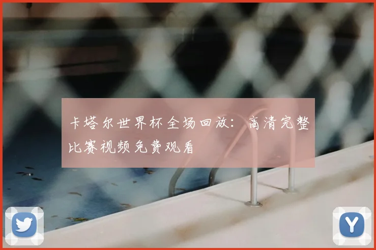 卡塔尔世界杯全场回放:高清完整比赛视频免费观看