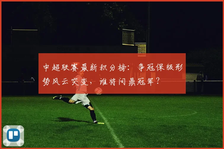 中超联赛最新积分榜：争冠保级形势风云突变，谁将问鼎冠军？