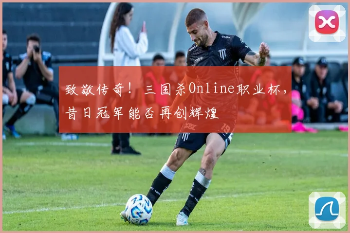 致敬传奇！三国杀Online职业杯，昔日冠军能否再创辉煌