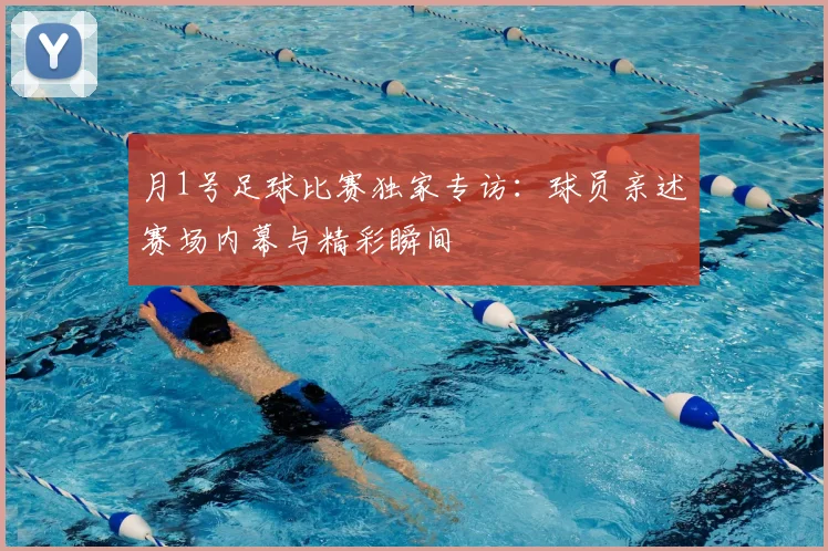 月1号足球比赛独家专访:球员亲述赛场内幕与精彩瞬间