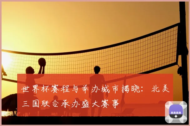 世界杯赛程与举办城市揭晓:北美三国联合承办盛大赛事