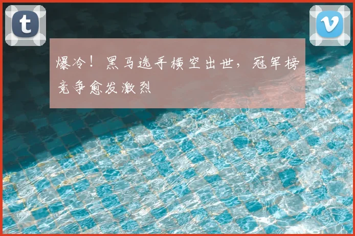爆冷！黑马选手横空出世，冠军榜竞争愈发激烈